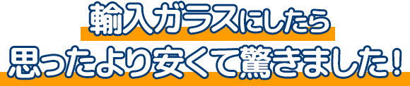 輸入ガラスにしたら思ったより安くて驚きました！